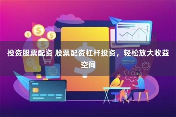 投资股票配资 股票配资杠杆投资，轻松放大收益空间