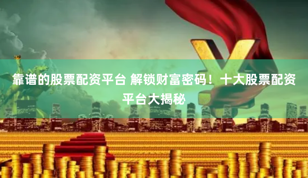 靠谱的股票配资平台 解锁财富密码！十大股票配资平台大揭秘