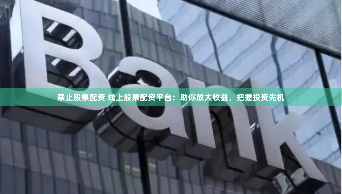 禁止股票配资 线上股票配资平台：助你放大收益，把握投资先机