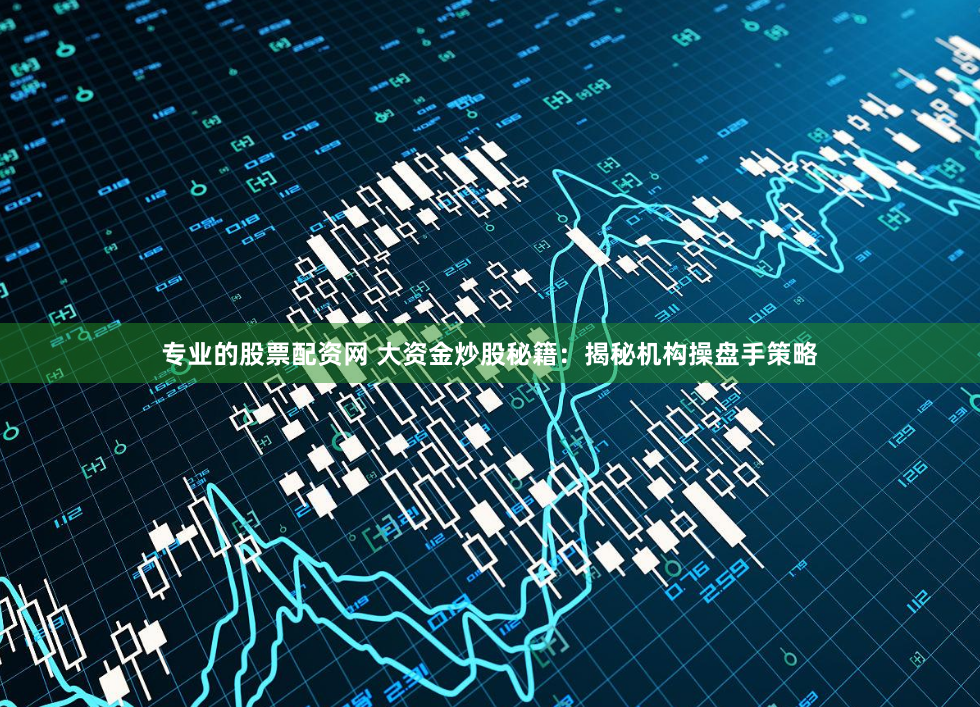 专业的股票配资网 大资金炒股秘籍：揭秘机构操盘手策略