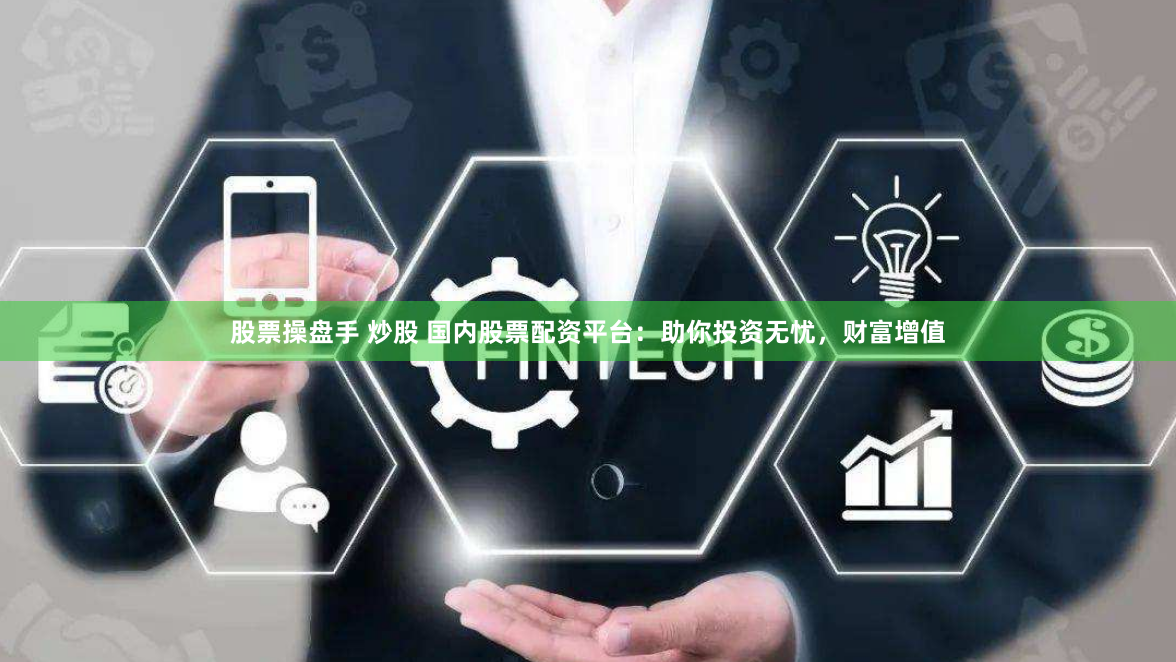 股票操盘手 炒股 国内股票配资平台：助你投资无忧，财富增值