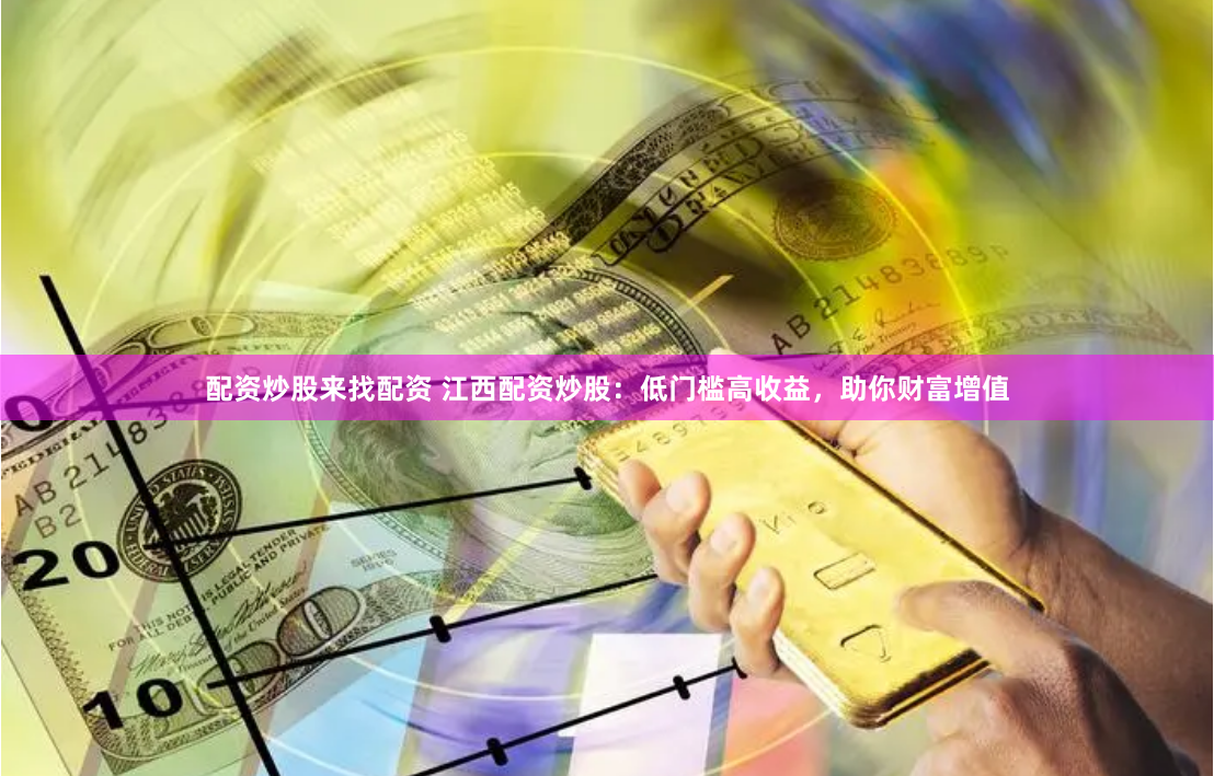 配资炒股来找配资 江西配资炒股：低门槛高收益，助你财富增值