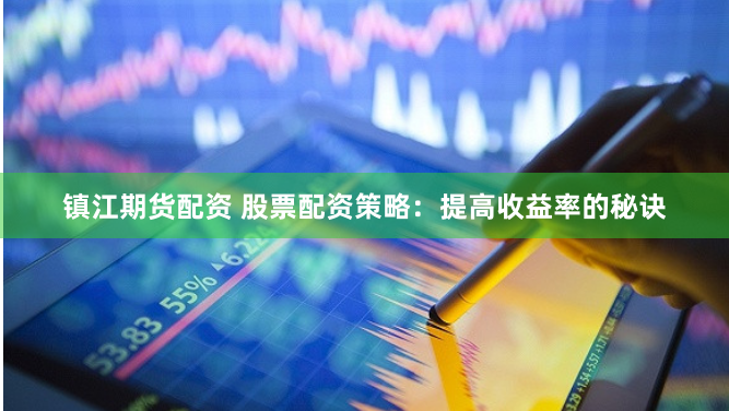 镇江期货配资 股票配资策略：提高收益率的秘诀