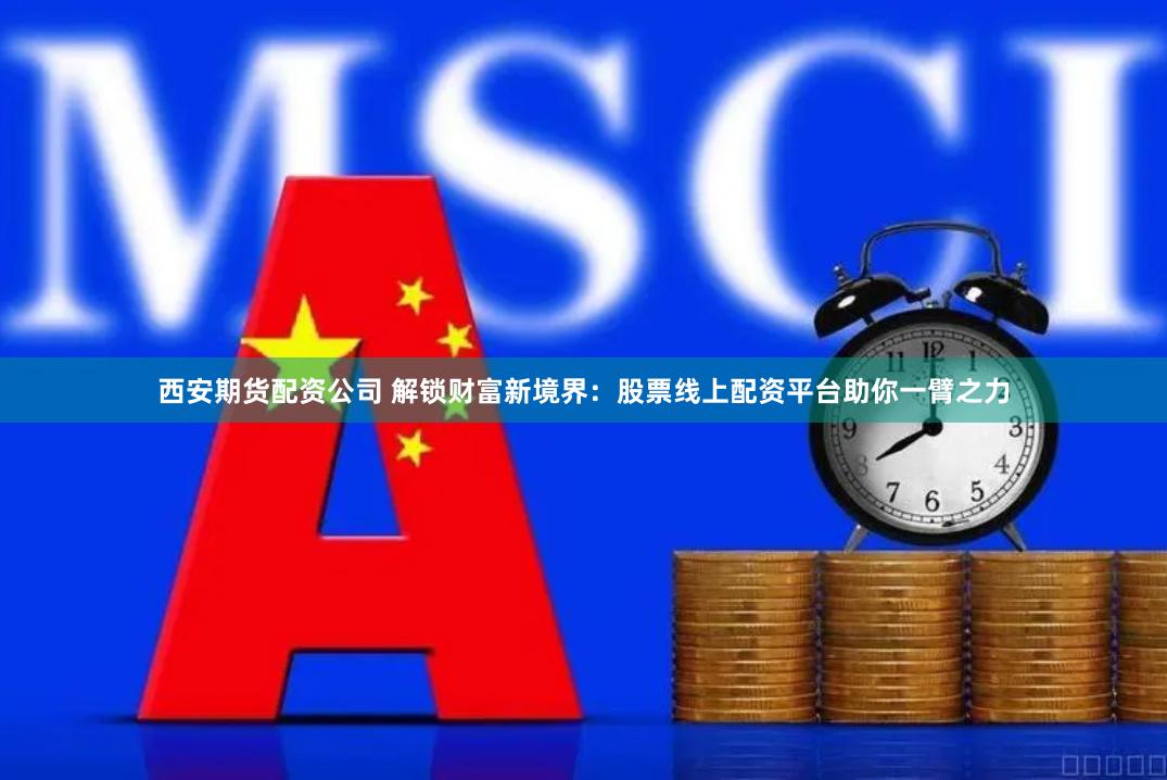 西安期货配资公司 解锁财富新境界：股票线上配资平台助你一臂之力