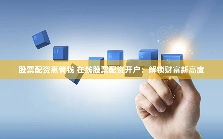 股票配资惠管钱 在线股票配资开户：解锁财富新高度
