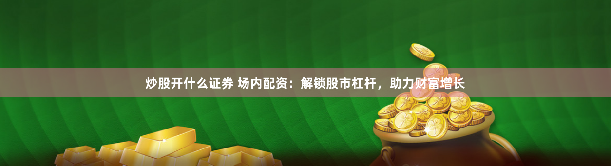 炒股开什么证券 场内配资：解锁股市杠杆，助力财富增长