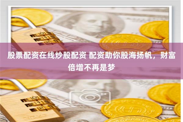 股票配资在线炒股配资 配资助你股海扬帆，财富倍增不再是梦
