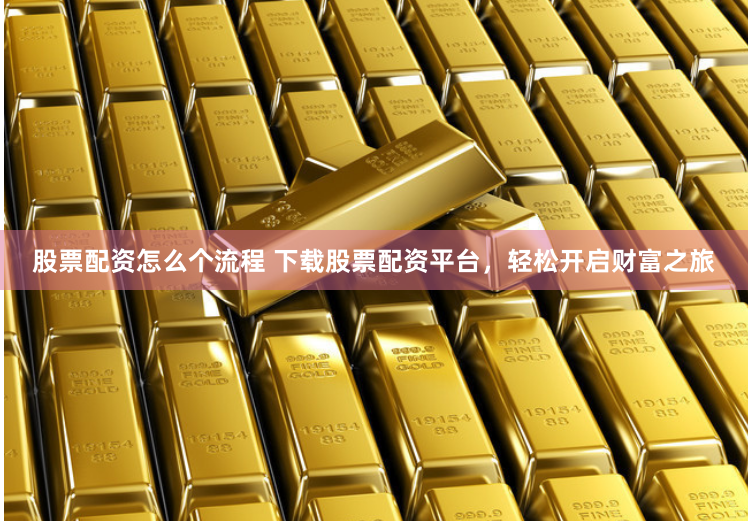 股票配资怎么个流程 下载股票配资平台，轻松开启财富之旅