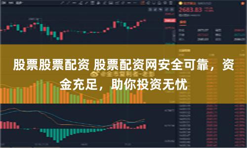 股票股票配资 股票配资网安全可靠，资金充足，助你投资无忧