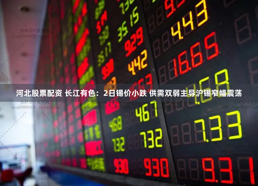 河北股票配资 长江有色：2日锡价小跌 供需双弱主导沪锡窄幅震荡