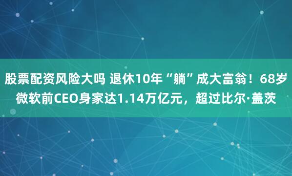 股票配资风险大吗 退休10年“躺”成大富翁！68岁微软前CEO身家达1.14万亿元，超过比尔·盖茨