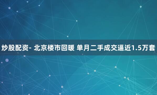 炒股配资- 北京楼市回暖 单月二手成交逼近1.5万套