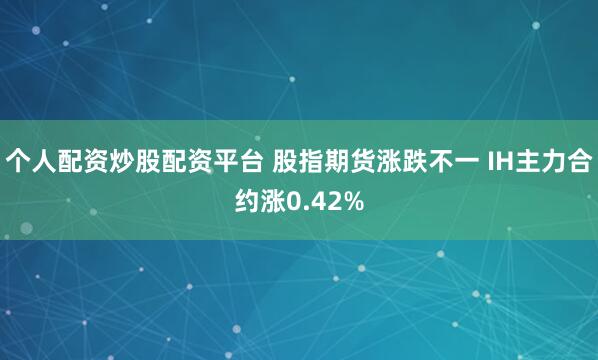 个人配资炒股配资平台 股指期货涨跌不一 IH主力合约涨0.42%