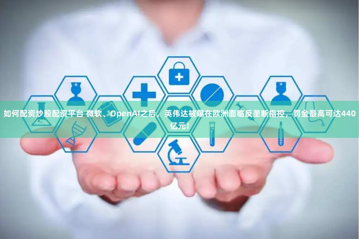 如何配资炒股配资平台 微软、OpenAI之后，英伟达被曝在欧洲面临反垄断指控，罚金最高可达440亿元！