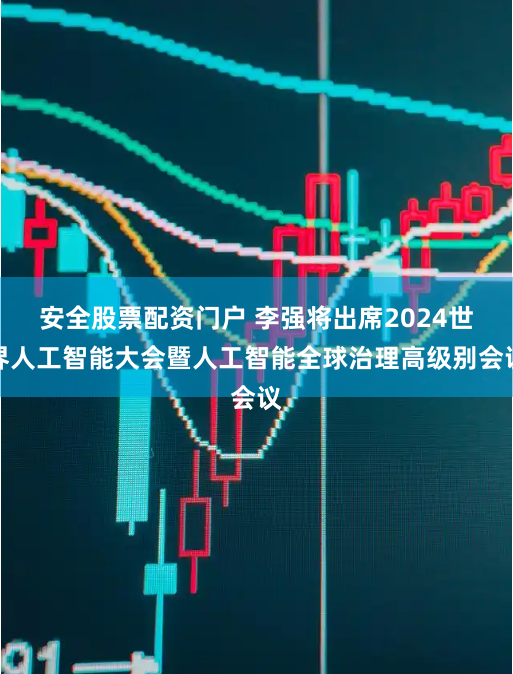 安全股票配资门户 李强将出席2024世界人工智能大会暨人工智能全球治理高级别会议