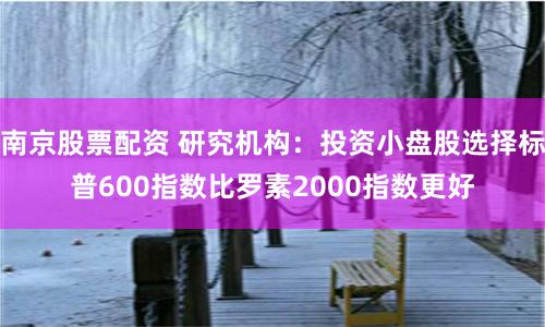 南京股票配资 研究机构：投资小盘股选择标普600指数比罗素2000指数更好