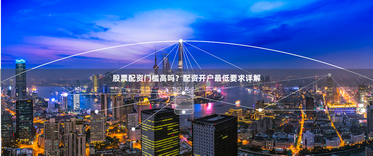 股票配资门槛高吗？配资开户最低要求详解