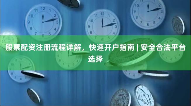 股票配资注册流程详解，快速开户指南 | 安全合法平台选择