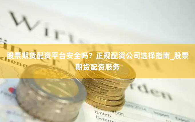 股票期货配资平台安全吗？正规配资公司选择指南_股票期货配资服务
