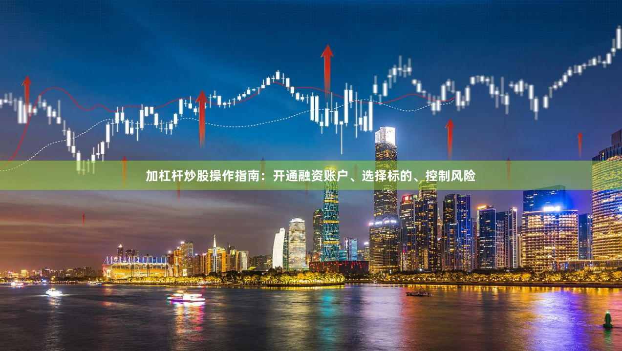 加杠杆炒股操作指南：开通融资账户、选择标的、控制风险