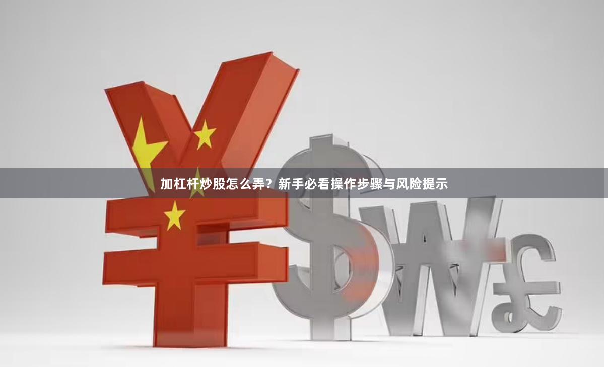 加杠杆炒股怎么弄？新手必看操作步骤与风险提示