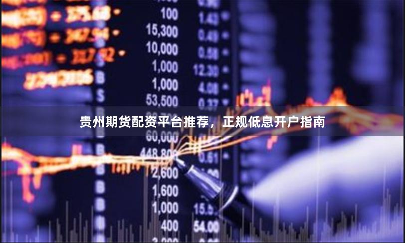 贵州期货配资平台推荐，正规低息开户指南