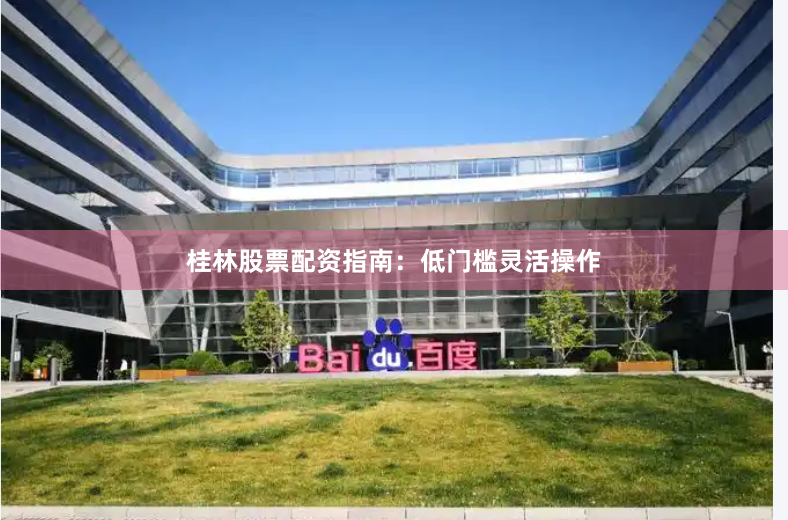 桂林股票配资指南:低门槛灵活操作