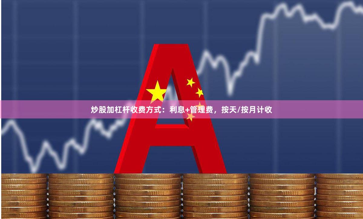 炒股加杠杆收费方式:利息+管理费,按天/按月计收