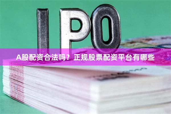 A股配资合法吗？正规股票配资平台有哪些