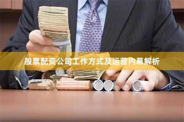 股票配资公司工作方式及运营内幕解析